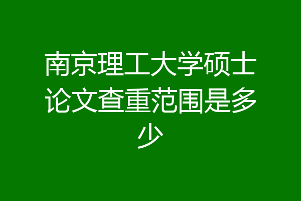 南京理工大学硕士论文查重范围是多少