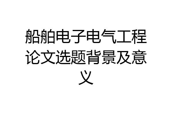 船舶电子电气工程论文选题背景及意义