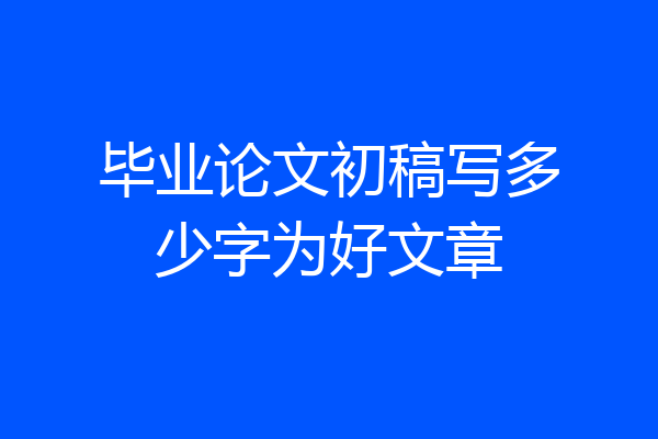 毕业论文初稿写多少字为好文章