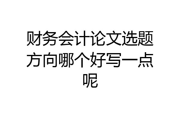 财务会计论文选题方向哪个好写一点呢