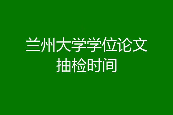 兰州大学学位论文抽检时间