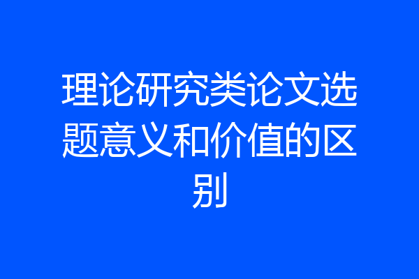理论研究类论文选题意义和价值的区别