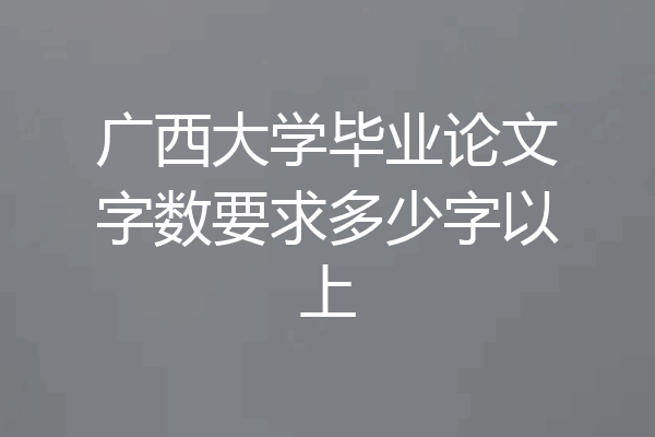 广西大学毕业论文字数要求多少字以上