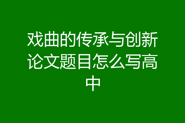 戏曲的传承与创新论文题目怎么写高中