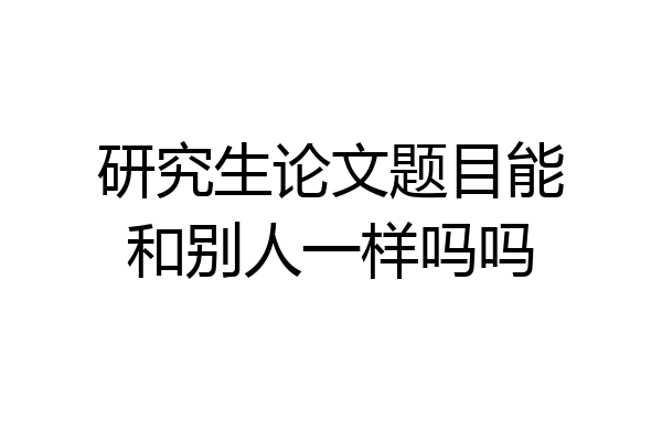 研究生论文题目能和别人一样吗吗