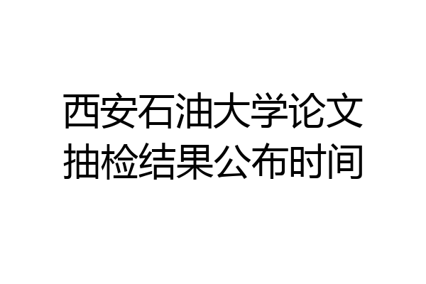 西安石油大学论文抽检结果公布时间