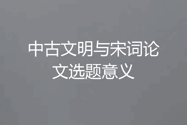 中古文明与宋词论文选题意义