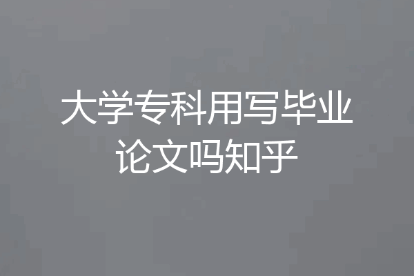 大学专科用写毕业论文吗知乎