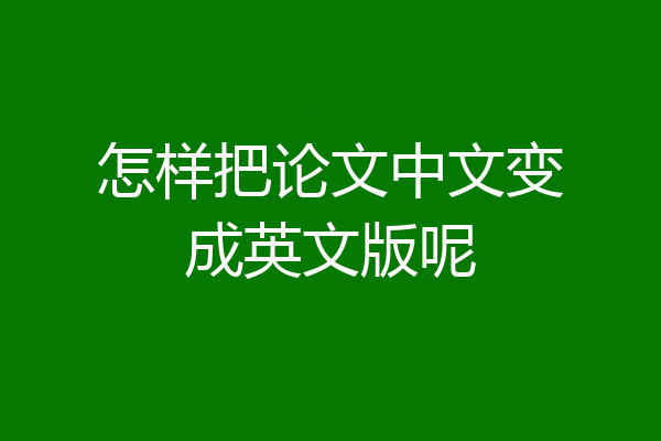 怎样把论文中文变成英文版呢