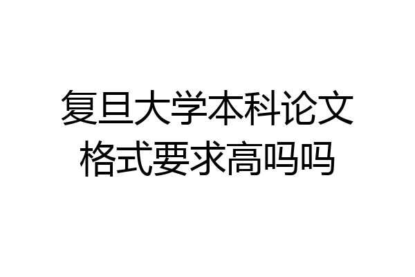 复旦大学本科论文格式要求高吗吗