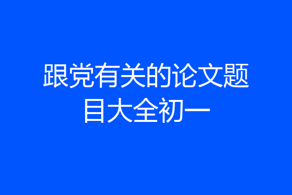 跟党有关的论文题目大全初一