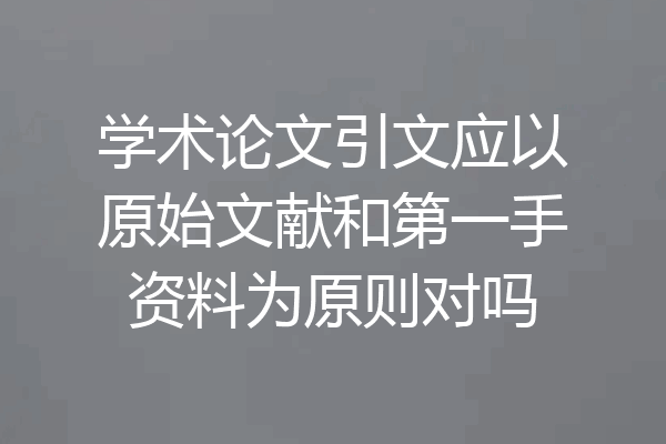 学术论文引文应以原始文献和第一手资料为原则对吗