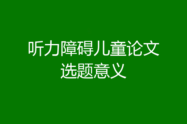听力障碍儿童论文选题意义