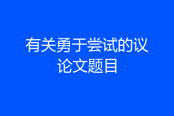 有关勇于尝试的议论文题目