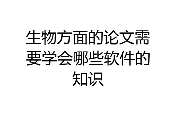 生物方面的论文需要学会哪些软件的知识
