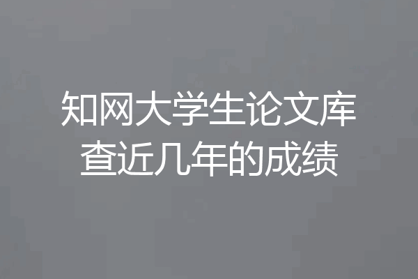 知网大学生论文库查近几年的成绩