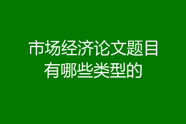 市场经济论文题目有哪些类型的