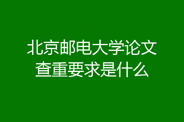 北京邮电大学论文查重要求是什么