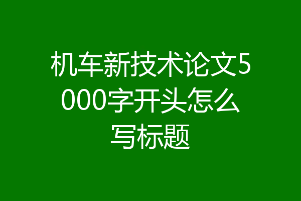 机车新技术论文5000字开头怎么写标题