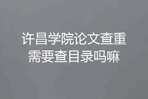 许昌学院论文查重需要查目录吗嘛