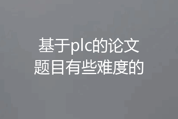 基于plc的论文题目有些难度的