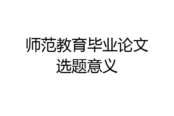 师范教育毕业论文选题意义