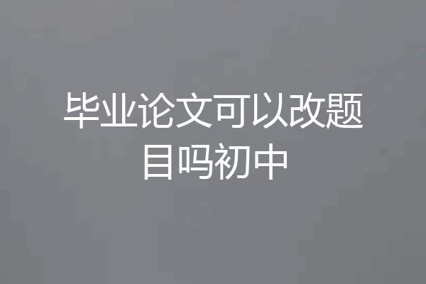 毕业论文可以改题目吗初中