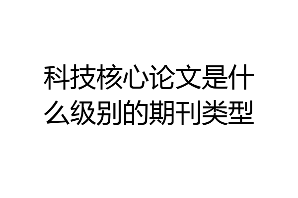 科技核心论文是什么级别的期刊类型