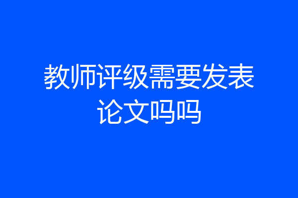 教师评级需要发表论文吗吗