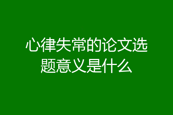 心律失常的论文选题意义是什么