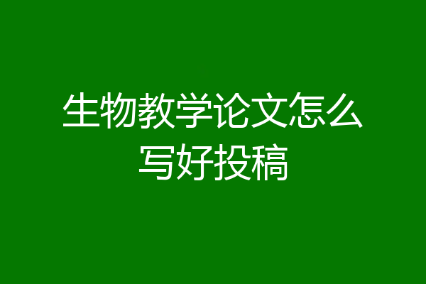 生物教学论文怎么写好投稿