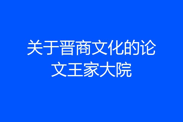 关于晋商文化的论文王家大院
