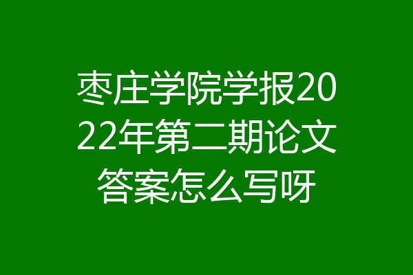 枣庄学院学报2022年第二期论文答案怎么写呀