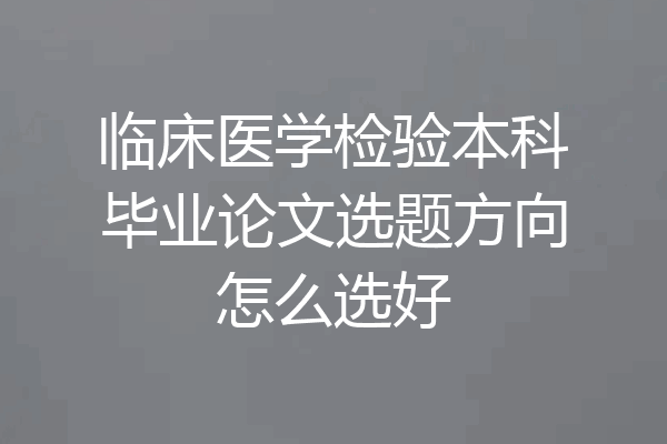 临床医学检验本科毕业论文选题方向怎么选好