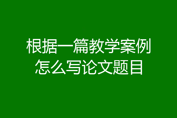 根据一篇教学案例怎么写论文题目