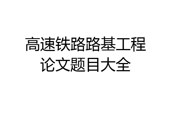 高速铁路路基工程论文题目大全