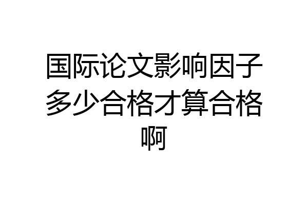 国际论文影响因子多少合格才算合格啊