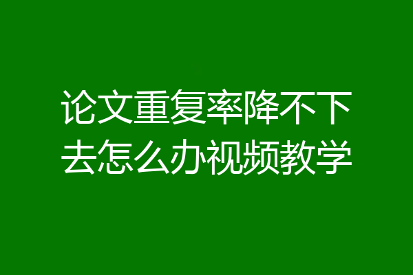 论文重复率降不下去怎么办视频教学