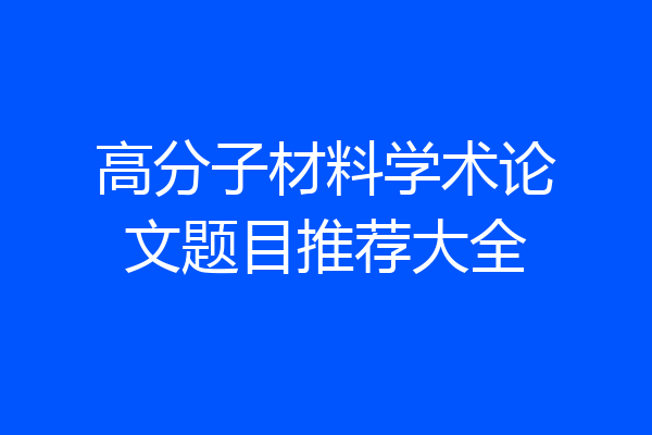 高分子材料学术论文题目推荐大全
