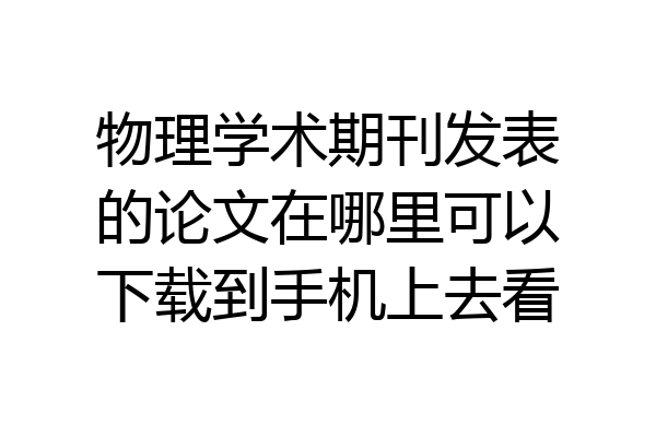 物理学术期刊发表的论文在哪里可以下载到手机上去看