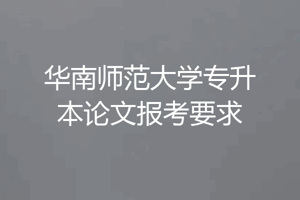 华南师范大学专升本论文报考要求