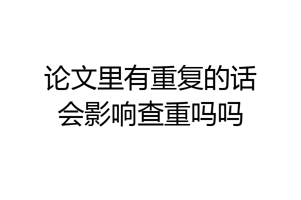 论文里有重复的话会影响查重吗吗
