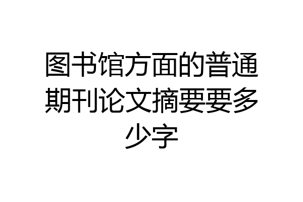 图书馆方面的普通期刊论文摘要要多少字