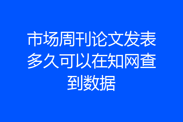 市场周刊论文发表多久可以在知网查到数据