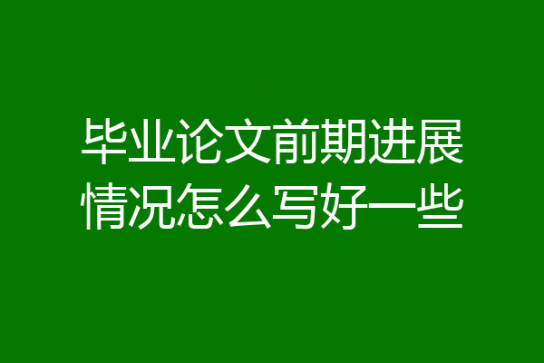毕业论文前期进展情况怎么写好一些