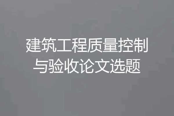 建筑工程质量控制与验收论文选题