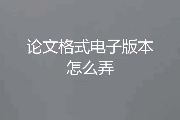 论文格式电子版本怎么弄