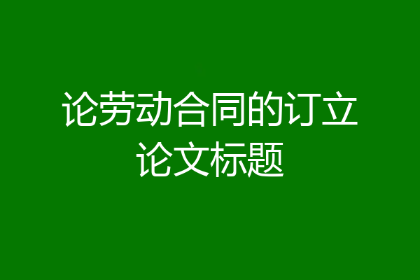 论劳动合同的订立论文标题