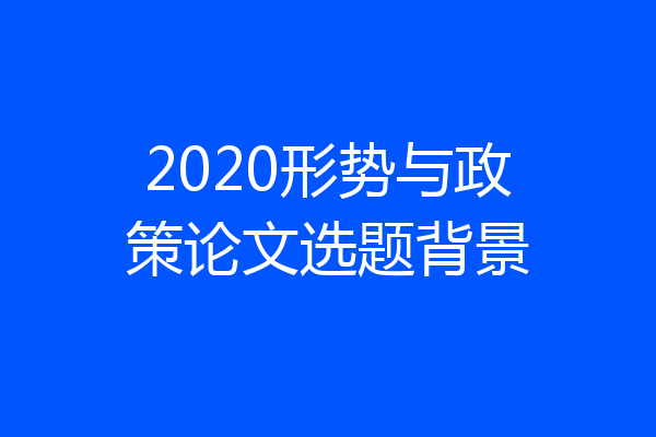 2020形势与政策论文选题背景