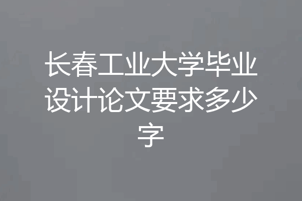 长春工业大学毕业设计论文要求多少字